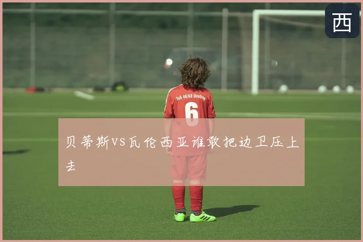 贝蒂斯vs瓦伦西亚谁敢把边卫压上去
