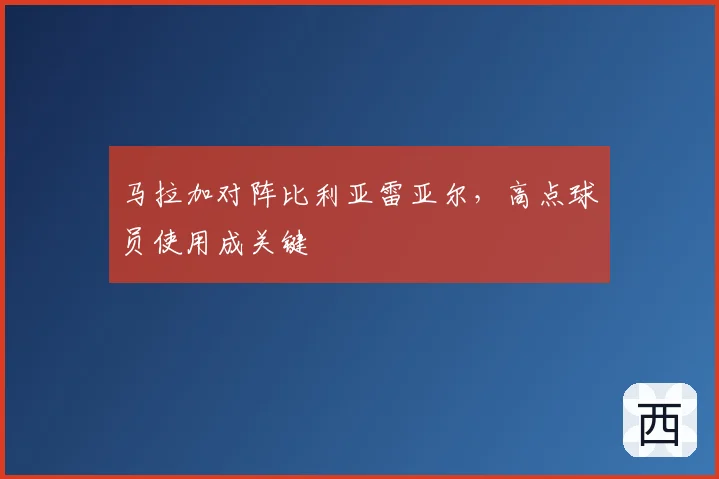 马拉加对阵比利亚雷亚尔，高点球员使用成关键
