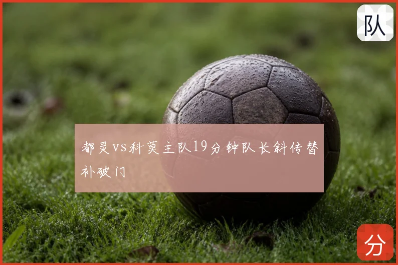 都灵vs科莫主队19分钟队长斜传替补破门