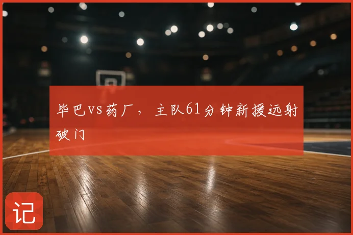 毕巴vs药厂，主队61分钟新援远射破门