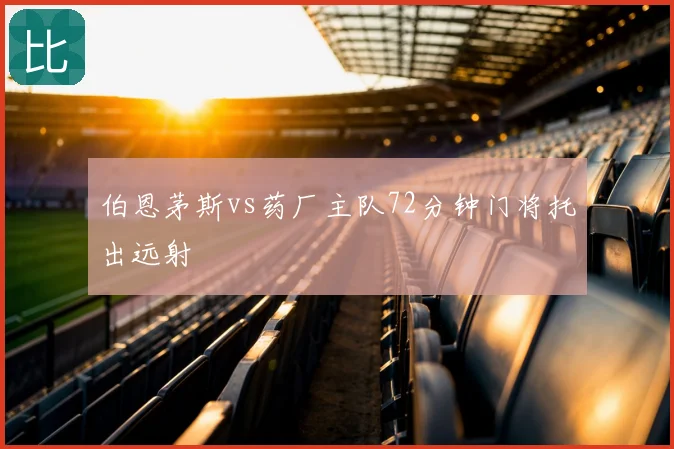 伯恩茅斯vs药厂主队72分钟门将托出远射