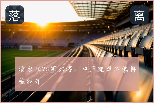 埃尔切vs塞尔塔，中卫距离不能再被拉开